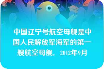 中国辽宁号航空母舰是中国人民解放军海军的第一艘航空母舰．2012年9月