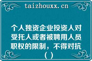 个人独资企业投资人对受托人或者被聘用人员职权的限制，不得对抗（）