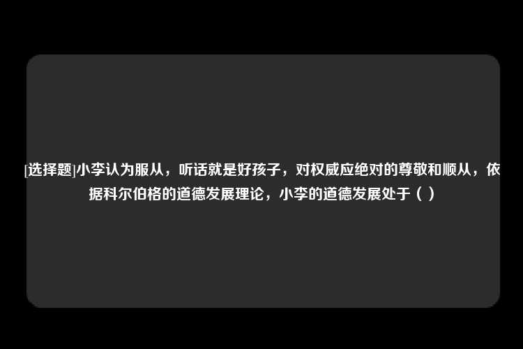 [选择题]小李认为服从，听话就是好孩子，对权威应绝对的尊敬和顺从，依据科尔伯格的道德发展理论，小李的道德发展处于（）