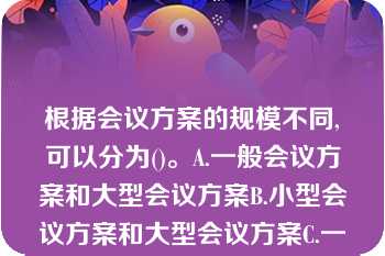 根据会议方案的规模不同,可以分为()。A.一般会议方案和大型会议方案B.小型会议方案和大型会议方案C.一般会议方案和小型会议方案