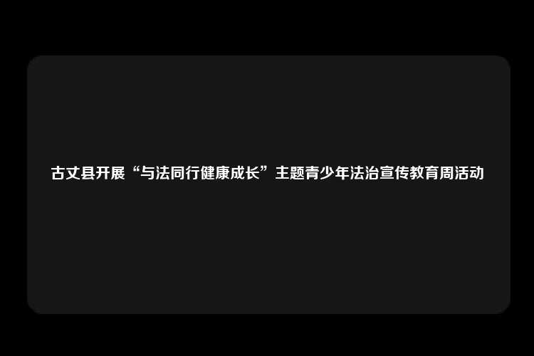 古丈县开展“与法同行健康成长”主题青少年法治宣传教育周活动