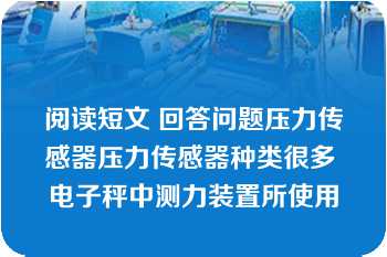 阅读短文 回答问题压力传感器压力传感器种类很多 电子秤中测力装置所使用