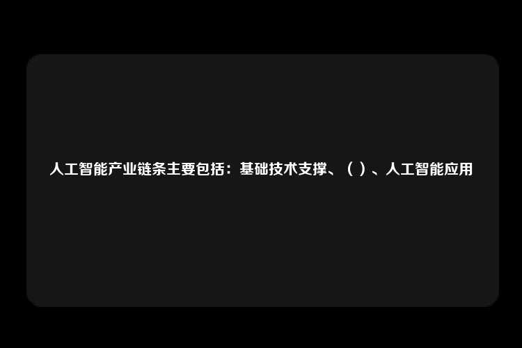 人工智能产业链条主要包括：基础技术支撑、（）、人工智能应用