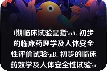 I期临床试验是指\nA. 初步的临床药理学及人体安全性评价试验\nB. 初步的临床药效学及人体安全性试验\nC. 初步的临床药理学及毒理学评价试验\nD. 初步的临床效果及安全性试验