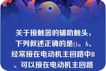 关于接触器的辅助触头，下列叙述正确的是()。A、经常接在电动机主回路中B、可以接在电动机主回路关于接触器的辅助触头，下列叙述正确的是()。A、经常接在电动机主回路中B、可以接在电动机主回路中C、经常接在电动机控制回路中D、不常使用