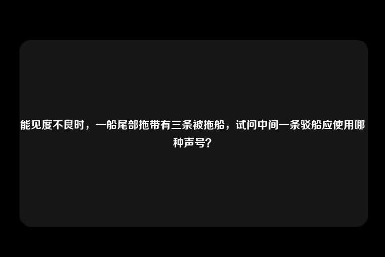 能见度不良时，一船尾部拖带有三条被拖船，试问中间一条驳船应使用哪种声号？