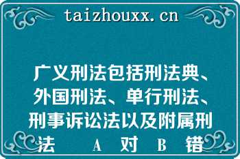 广义刑法包括刑法典、外国刑法、单行刑法、刑事诉讼法以及附属刑法		A	对	B	错