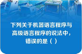 下列关于机器语言程序与高级语言程序的说法中，错误的是（）