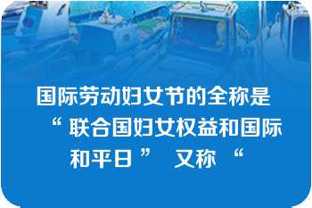 国际劳动妇女节的全称是 “ 联合国妇女权益和国际和平日 ”  又称 “