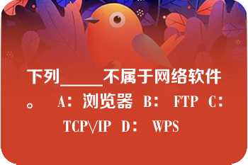 下列_____不属于网络软件。   A：浏览器  B： FTP  C： TCP\/IP  D： WPS  