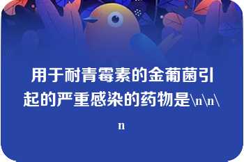 用于耐青霉素的金葡菌引起的严重感染的药物是\n\n\n