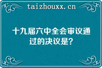 十九届六中全会审议通过的决议是？