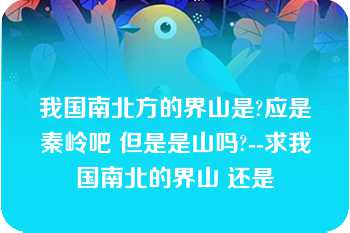 我国南北方的界山是?应是秦岭吧 但是是山吗?--求我国南北的界山 还是