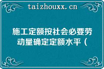 施工定额按社会必要劳动量确定定额水平（