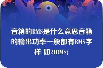 音箱的RMS是什么意思音箱的输出功率一般都有RMS字样 如21RMS(