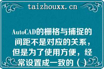 AutoCAD的栅格与捕捉的间距不是对应的关系，但是为了使用方便，经常设置成一致的（）