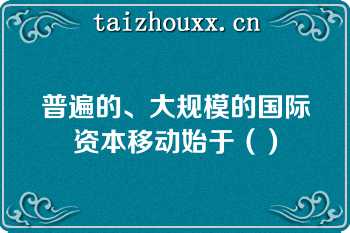 普遍的、大规模的国际资本移动始于（）