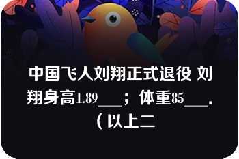 中国飞人刘翔正式退役 刘翔身高1.89___；体重85___．（以上二