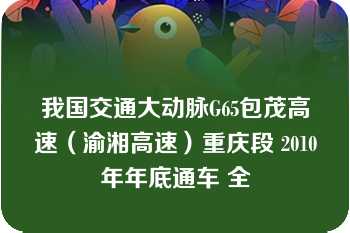 我国交通大动脉G65包茂高速（渝湘高速）重庆段 2010年年底通车 全