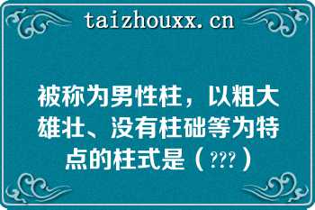 被称为男性柱，以粗大雄壮、没有柱础等为特点的柱式是（???）