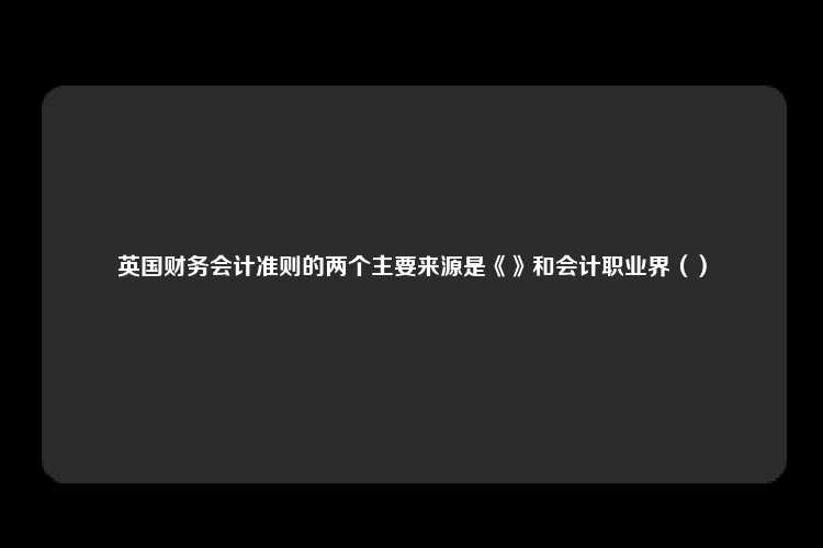 英国财务会计准则的两个主要来源是《》和会计职业界（）