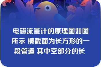 电磁流量计的原理图如图所示 横截面为长方形的一段管道 其中空部分的长 