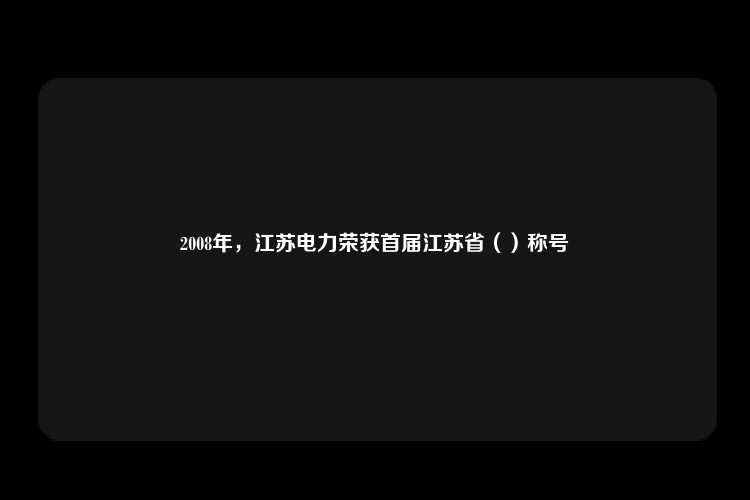 2008年，江苏电力荣获首届江苏省（）称号