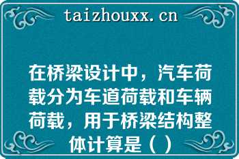 在桥梁设计中，汽车荷载分为车道荷载和车辆荷载，用于桥梁结构整体计算是（）