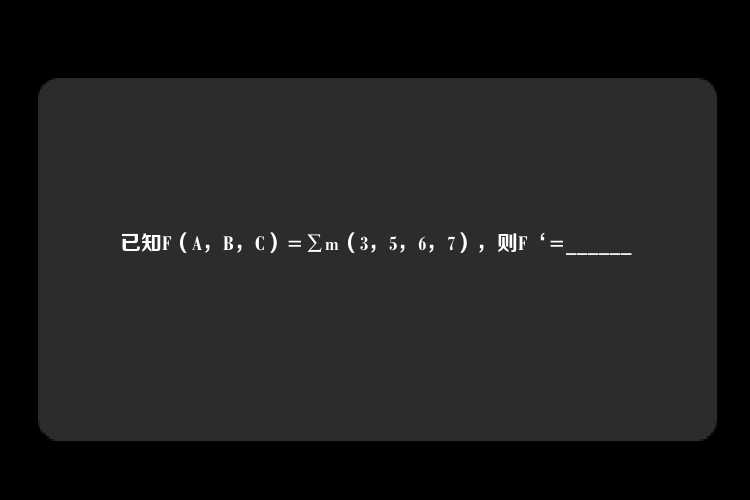 已知F（A，B，C）=∑m（3，5，6，7），则F‘=______