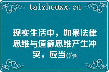 现实生活中，如果法律思维与道德思维产生冲突，应当()\n