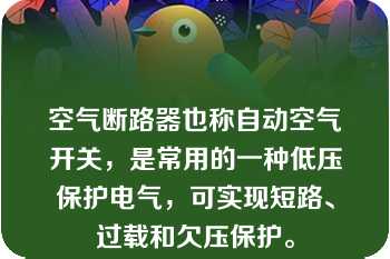 空气断路器也称自动空气开关，是常用的一种低压保护电气，可实现短路、过载和欠压保护。