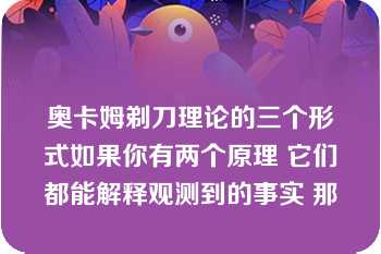 奥卡姆剃刀理论的三个形式如果你有两个原理 它们都能解释观测到的事实 那