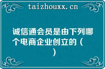 诚信通会员是由下列哪个电商企业创立的（　　）