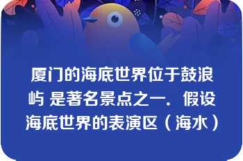 厦门的海底世界位于鼓浪屿 是著名景点之一．假设海底世界的表演区（海水）