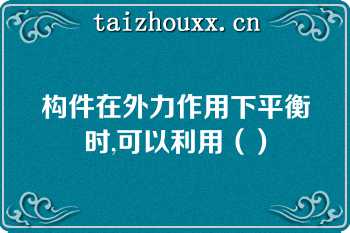 构件在外力作用下平衡时,可以利用（）