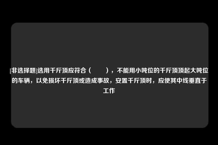 [非选择题]选用千斤顶应符合（　　），不能用小吨位的千斤顶顶起大吨位的车辆，以免损坏千斤顶或造成事故，安置千斤顶时，应使其中线垂直于工作