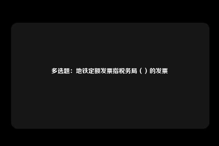 多选题：地铁定额发票指税务局（）的发票