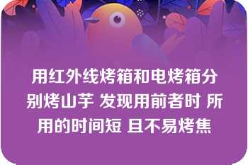 用红外线烤箱和电烤箱分别烤山芋 发现用前者时 所用的时间短 且不易烤焦