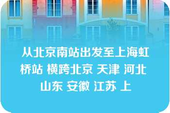 从北京南站出发至上海虹桥站 横跨北京 天津 河北 山东 安徽 江苏 上