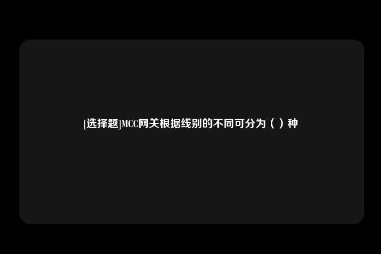 [选择题]MCC网关根据线别的不同可分为（）种