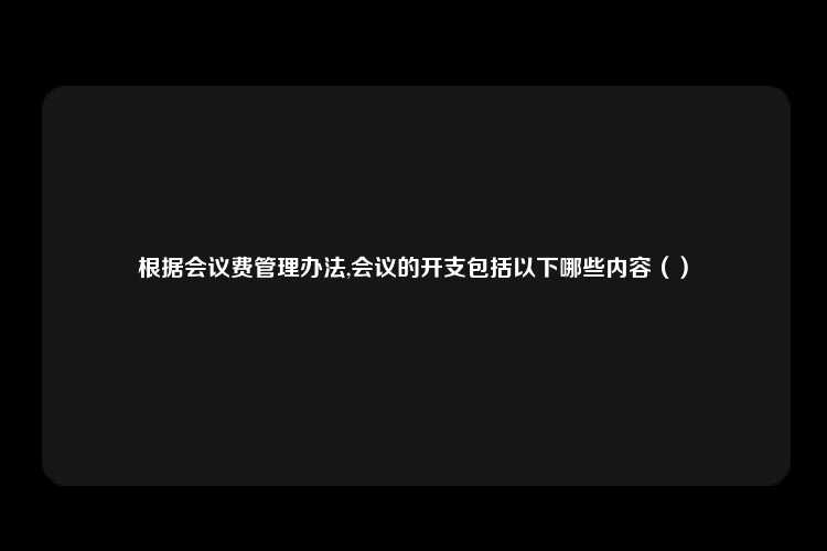 根据会议费管理办法,会议的开支包括以下哪些内容（）