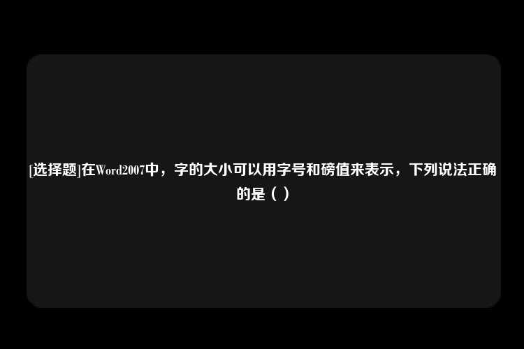 [选择题]在Word2007中，字的大小可以用字号和磅值来表示，下列说法正确的是（）