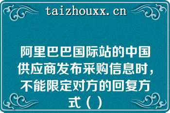 阿里巴巴国际站的中国供应商发布采购信息时，不能限定对方的回复方式（）