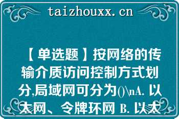 【单选题】按网络的传输介质访问控制方式划分,局域网可分为()\nA. 以太网、令牌环网 B. 以太网、令牌总线网 C. 令牌环网、令牌总线网 D. 以太网、令牌环网和令牌总线网\n