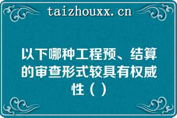 以下哪种工程预、结算的审查形式较具有权威性（）