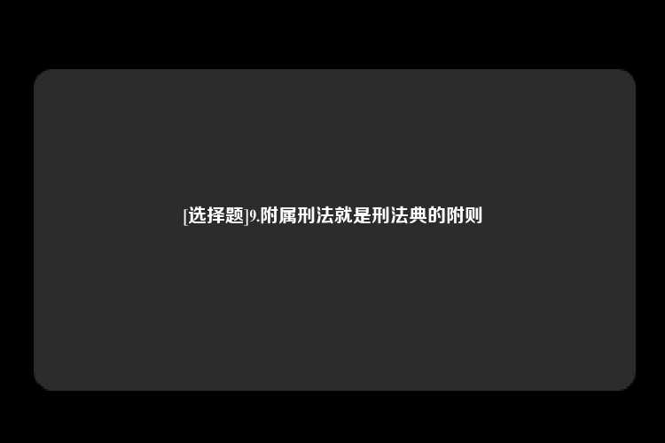 [选择题]9.附属刑法就是刑法典的附则