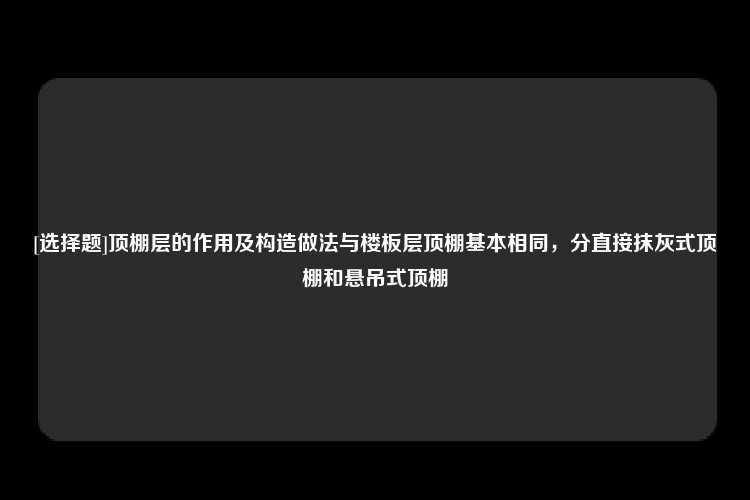 [选择题]顶棚层的作用及构造做法与楼板层顶棚基本相同，分直接抹灰式顶棚和悬吊式顶棚