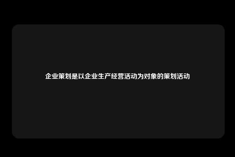 企业策划是以企业生产经营活动为对象的策划活动