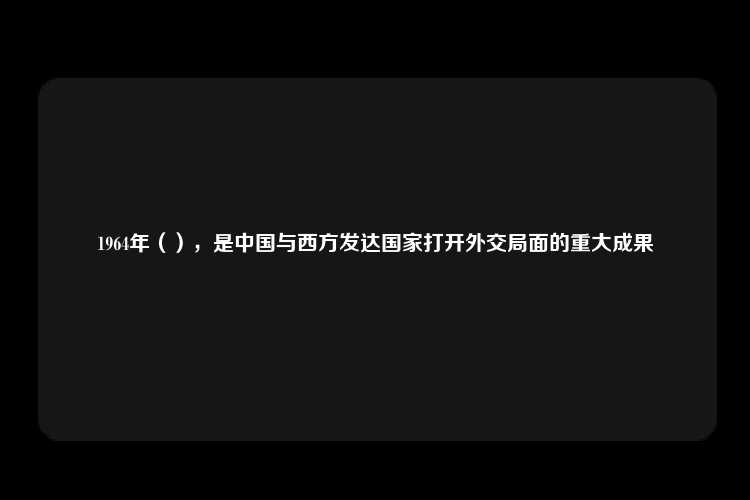 1964年（），是中国与西方发达国家打开外交局面的重大成果