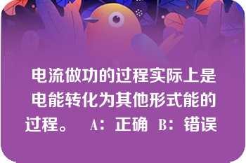 电流做功的过程实际上是电能转化为其他形式能的过程。   A：正确  B：错误  